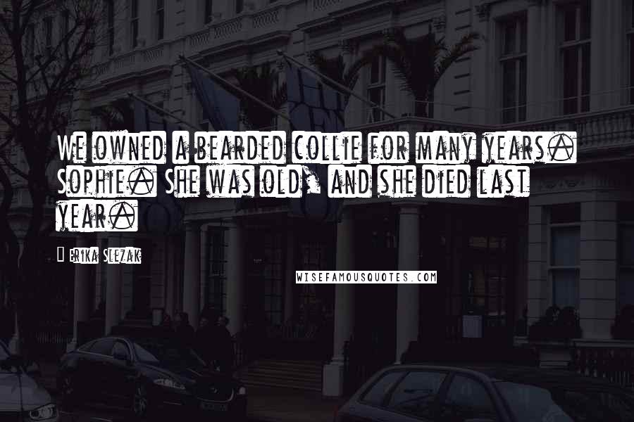 Erika Slezak Quotes: We owned a bearded collie for many years. Sophie. She was old, and she died last year.