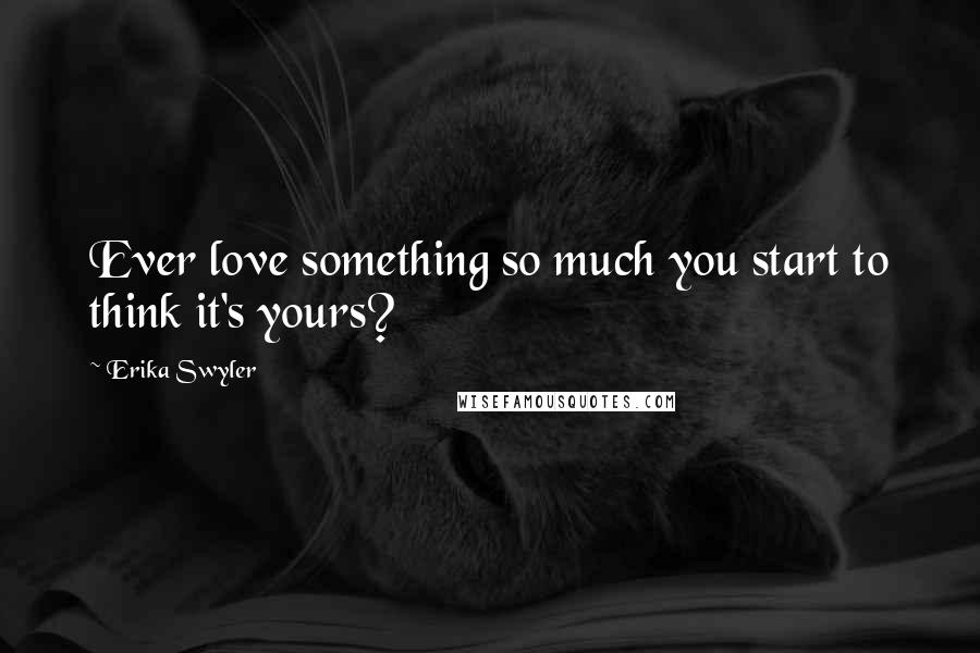 Erika Swyler Quotes: Ever love something so much you start to think it's yours?