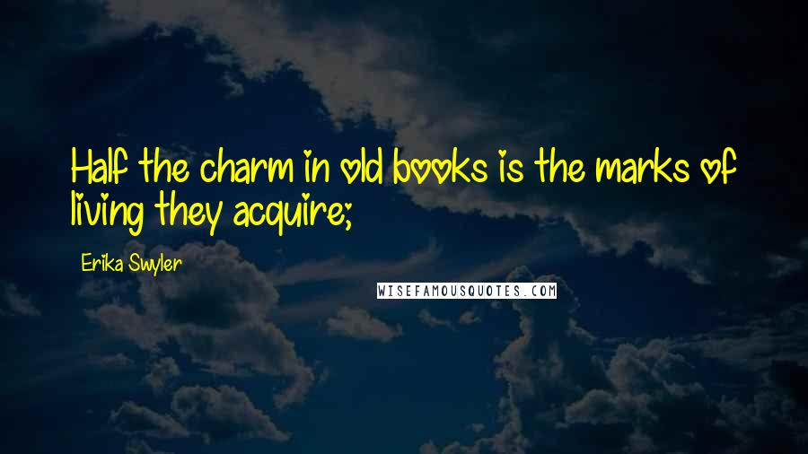 Erika Swyler Quotes: Half the charm in old books is the marks of living they acquire;