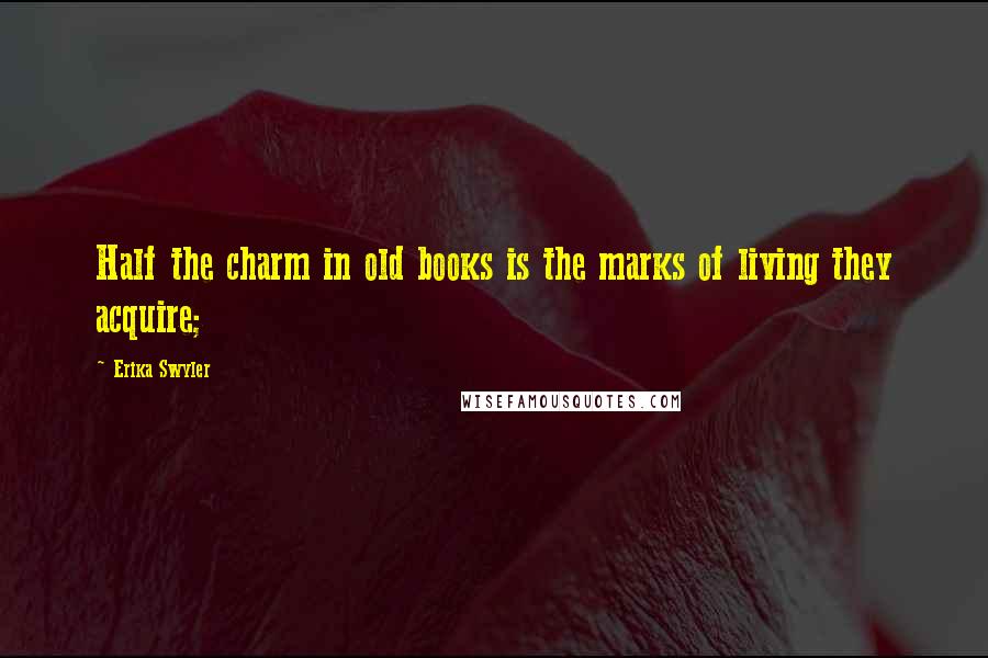 Erika Swyler Quotes: Half the charm in old books is the marks of living they acquire;
