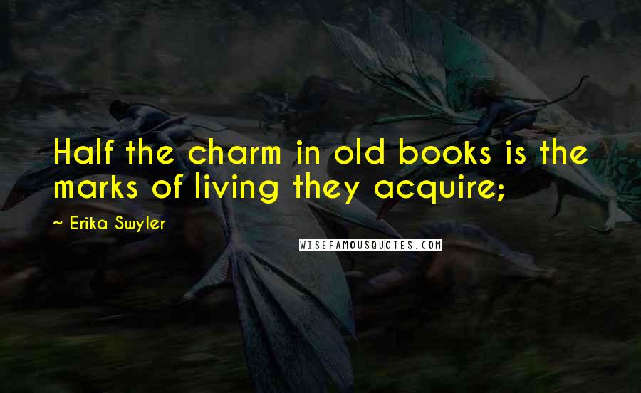 Erika Swyler Quotes: Half the charm in old books is the marks of living they acquire;
