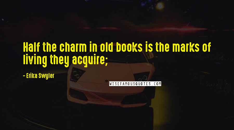Erika Swyler Quotes: Half the charm in old books is the marks of living they acquire;