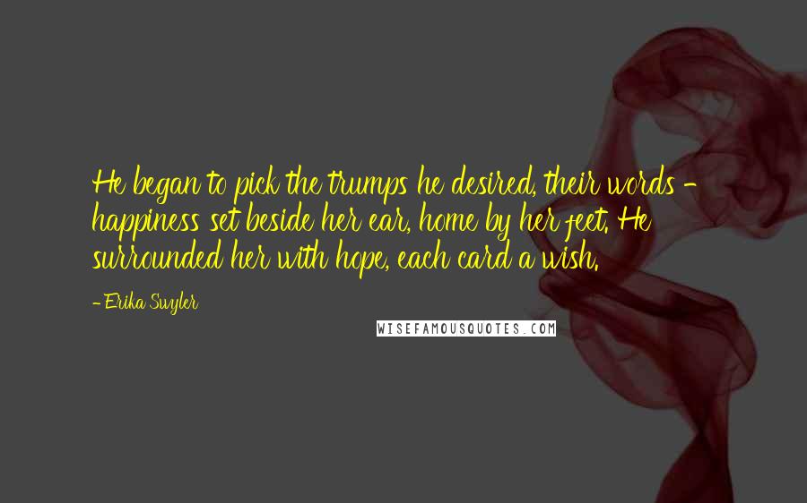 Erika Swyler Quotes: He began to pick the trumps he desired, their words - happiness set beside her ear, home by her feet. He surrounded her with hope, each card a wish.