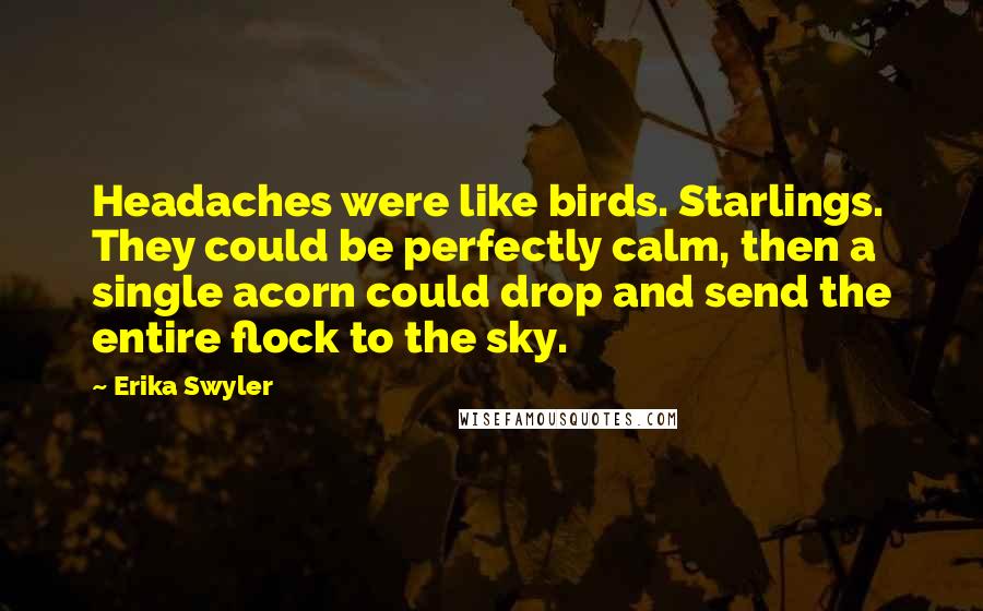 Erika Swyler Quotes: Headaches were like birds. Starlings. They could be perfectly calm, then a single acorn could drop and send the entire flock to the sky.