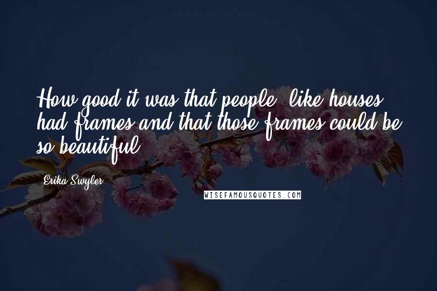 Erika Swyler Quotes: How good it was that people, like houses, had frames and that those frames could be so beautiful.