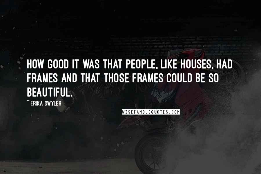 Erika Swyler Quotes: How good it was that people, like houses, had frames and that those frames could be so beautiful.