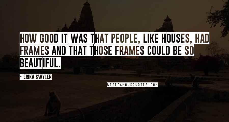 Erika Swyler Quotes: How good it was that people, like houses, had frames and that those frames could be so beautiful.