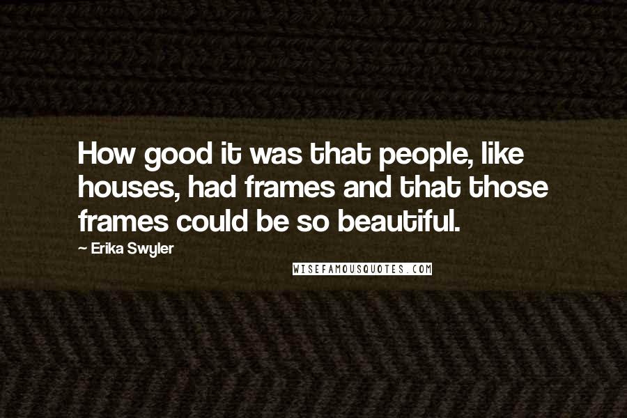 Erika Swyler Quotes: How good it was that people, like houses, had frames and that those frames could be so beautiful.