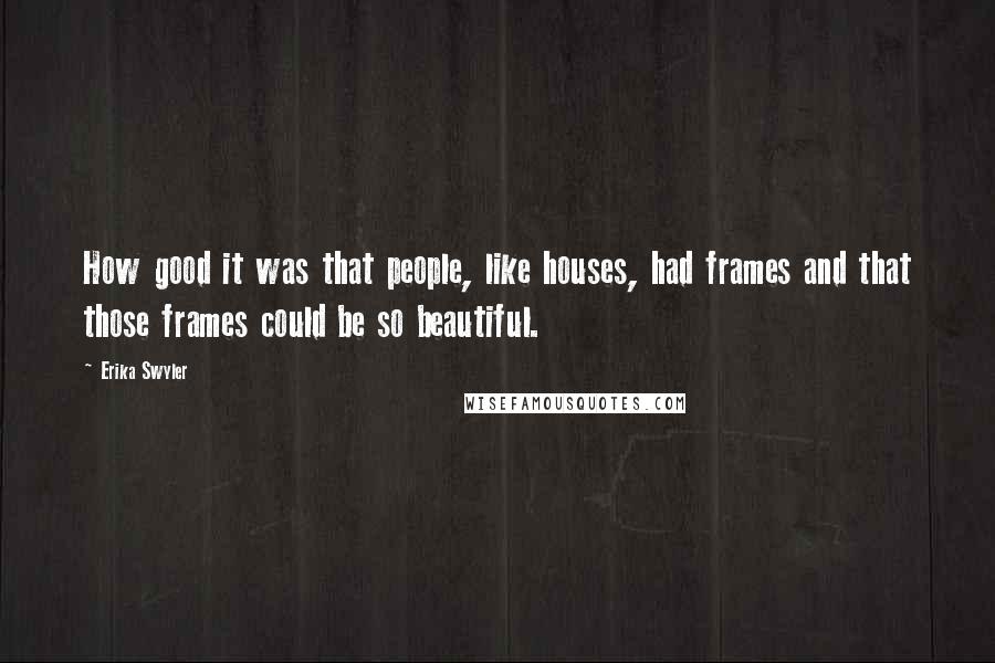 Erika Swyler Quotes: How good it was that people, like houses, had frames and that those frames could be so beautiful.