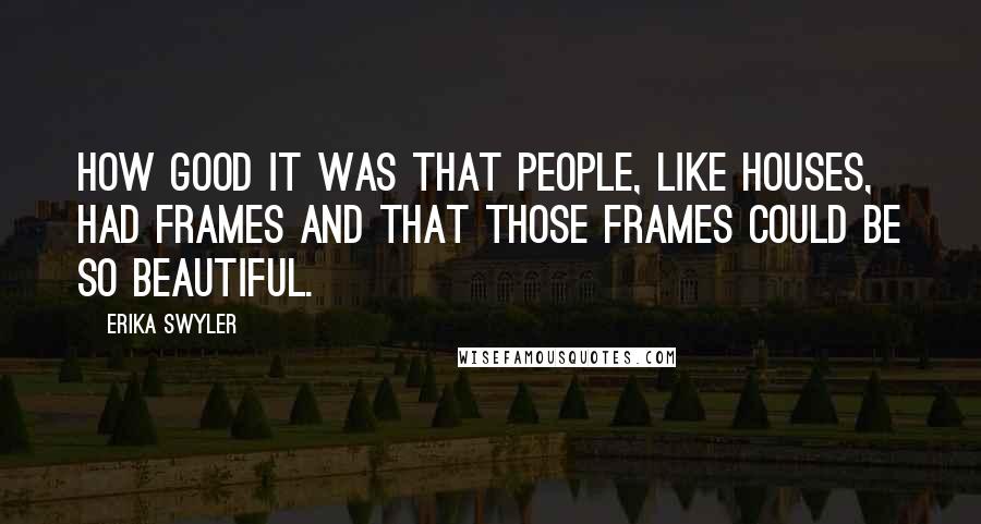 Erika Swyler Quotes: How good it was that people, like houses, had frames and that those frames could be so beautiful.
