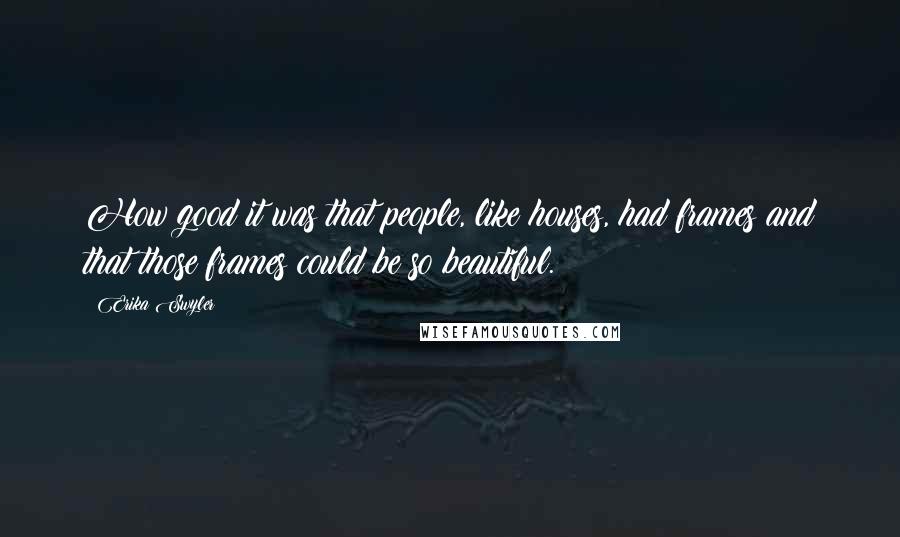 Erika Swyler Quotes: How good it was that people, like houses, had frames and that those frames could be so beautiful.