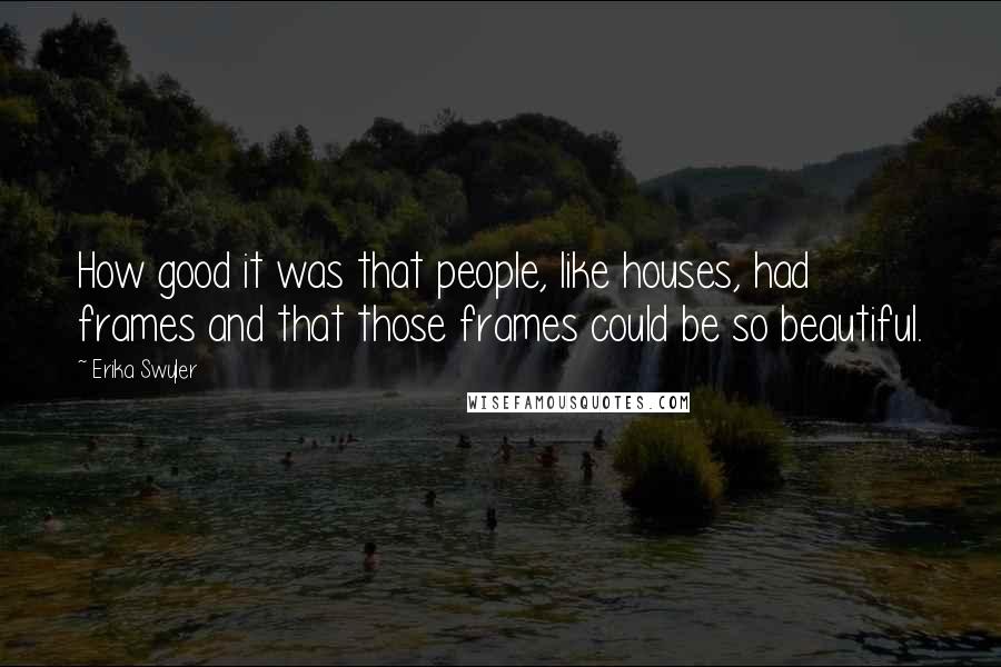 Erika Swyler Quotes: How good it was that people, like houses, had frames and that those frames could be so beautiful.