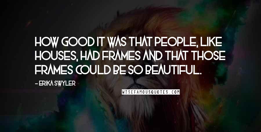 Erika Swyler Quotes: How good it was that people, like houses, had frames and that those frames could be so beautiful.