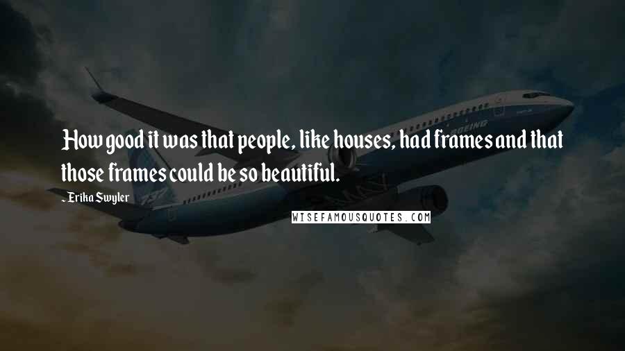 Erika Swyler Quotes: How good it was that people, like houses, had frames and that those frames could be so beautiful.