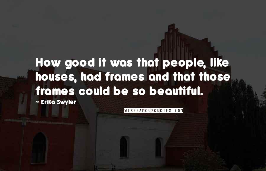 Erika Swyler Quotes: How good it was that people, like houses, had frames and that those frames could be so beautiful.