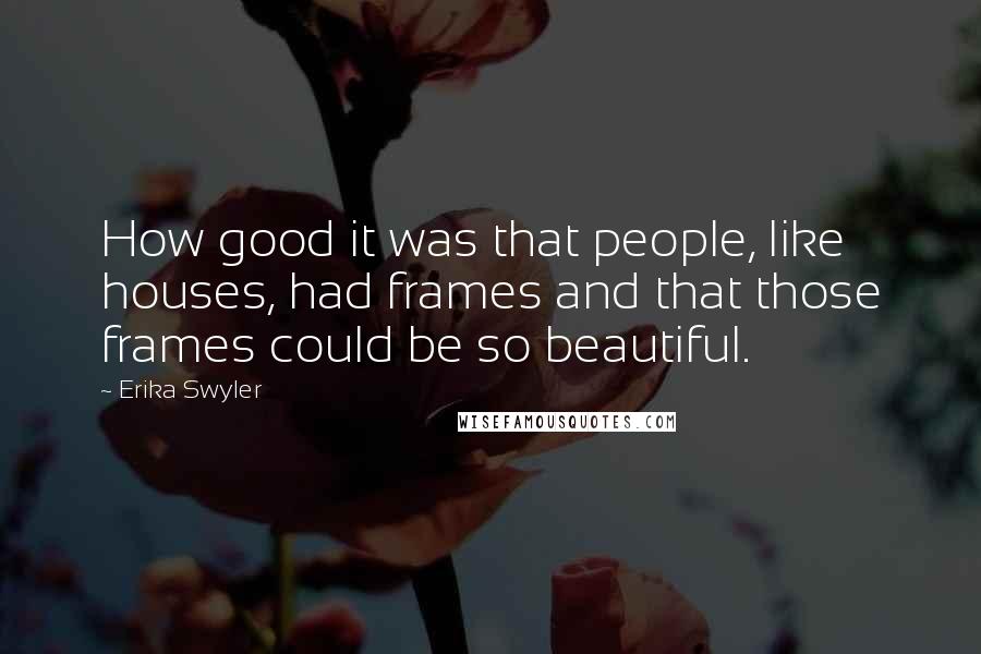 Erika Swyler Quotes: How good it was that people, like houses, had frames and that those frames could be so beautiful.