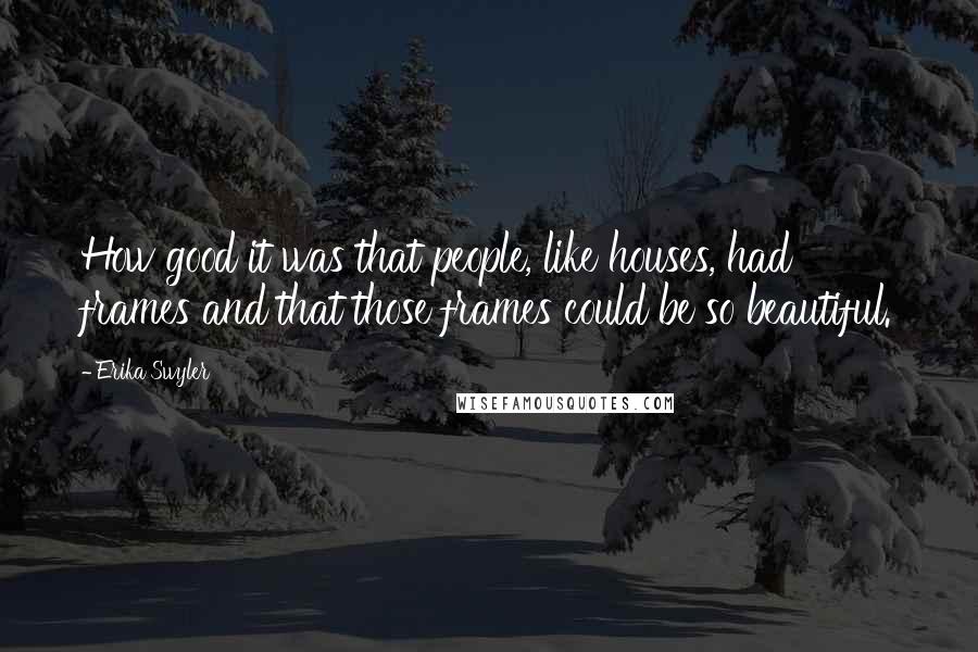 Erika Swyler Quotes: How good it was that people, like houses, had frames and that those frames could be so beautiful.