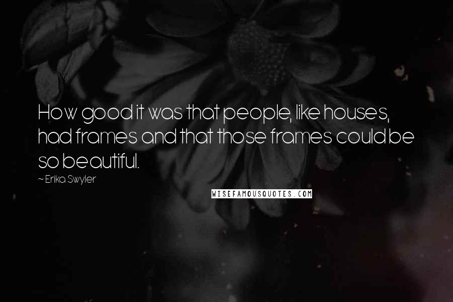 Erika Swyler Quotes: How good it was that people, like houses, had frames and that those frames could be so beautiful.