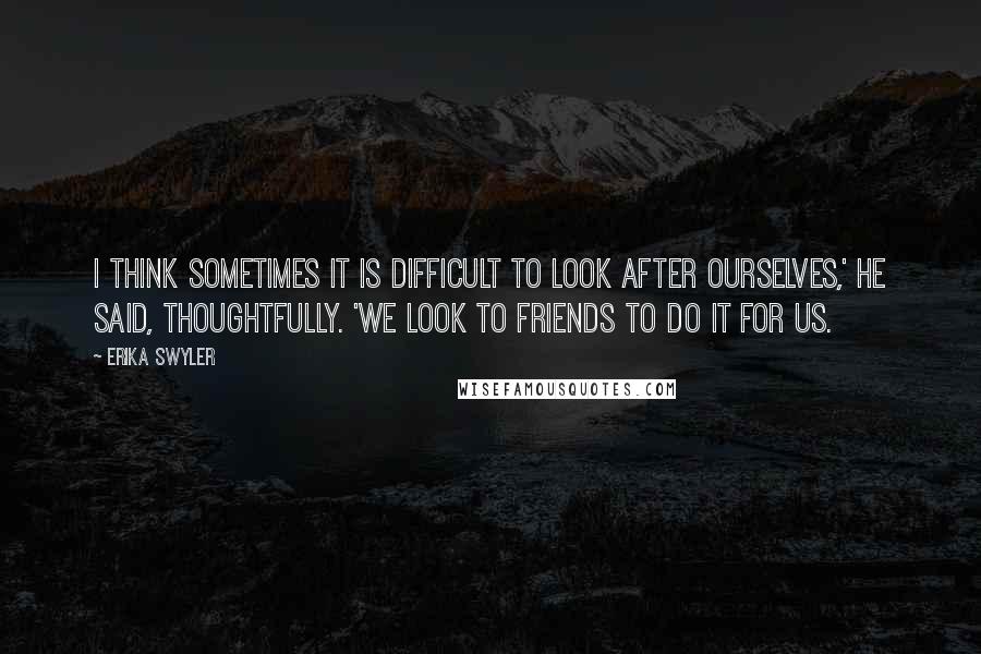Erika Swyler Quotes: I think sometimes it is difficult to look after ourselves,' he said, thoughtfully. 'We look to friends to do it for us.