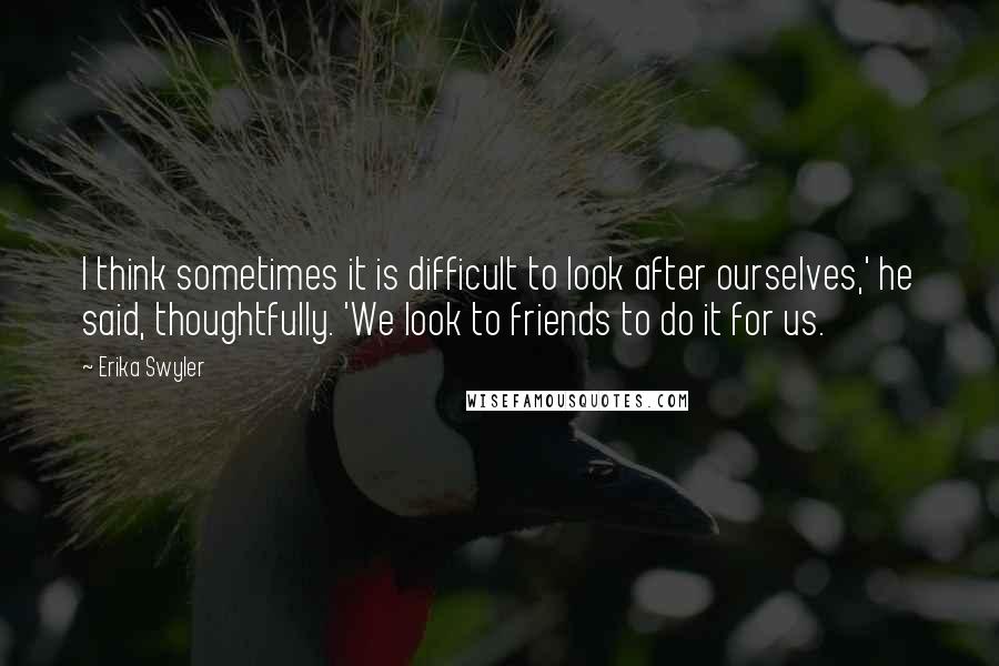 Erika Swyler Quotes: I think sometimes it is difficult to look after ourselves,' he said, thoughtfully. 'We look to friends to do it for us.