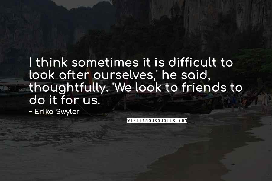 Erika Swyler Quotes: I think sometimes it is difficult to look after ourselves,' he said, thoughtfully. 'We look to friends to do it for us.