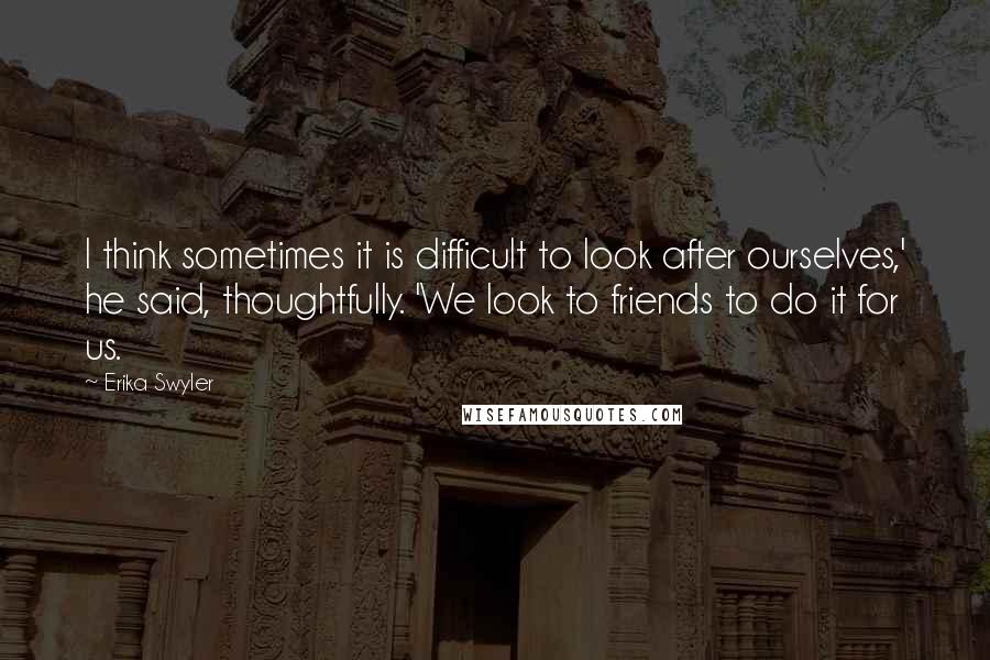 Erika Swyler Quotes: I think sometimes it is difficult to look after ourselves,' he said, thoughtfully. 'We look to friends to do it for us.