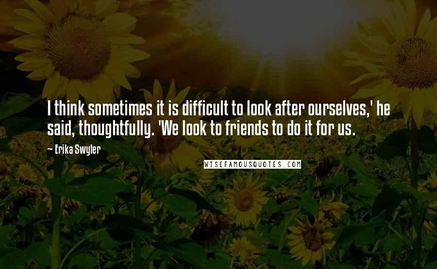 Erika Swyler Quotes: I think sometimes it is difficult to look after ourselves,' he said, thoughtfully. 'We look to friends to do it for us.