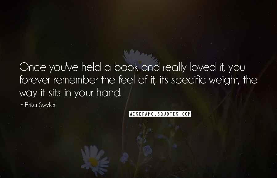 Erika Swyler Quotes: Once you've held a book and really loved it, you forever remember the feel of it, its specific weight, the way it sits in your hand.