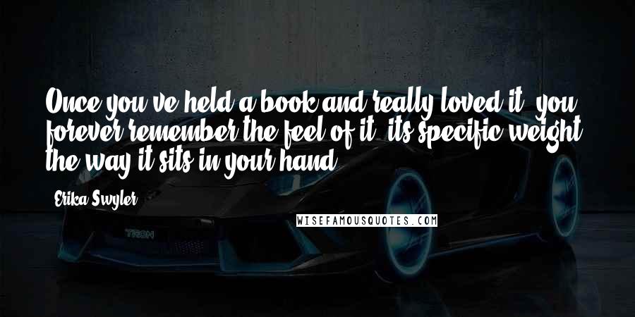 Erika Swyler Quotes: Once you've held a book and really loved it, you forever remember the feel of it, its specific weight, the way it sits in your hand.