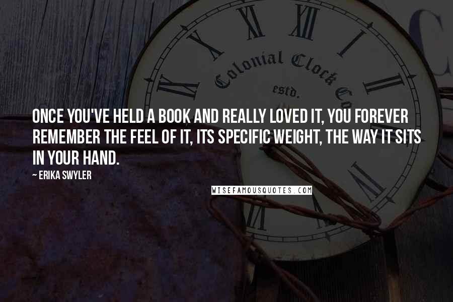 Erika Swyler Quotes: Once you've held a book and really loved it, you forever remember the feel of it, its specific weight, the way it sits in your hand.