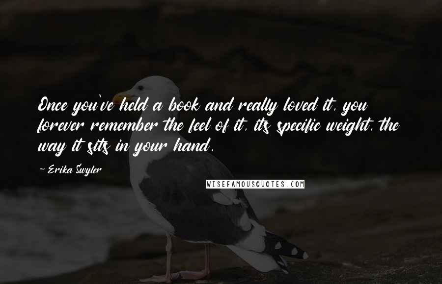 Erika Swyler Quotes: Once you've held a book and really loved it, you forever remember the feel of it, its specific weight, the way it sits in your hand.