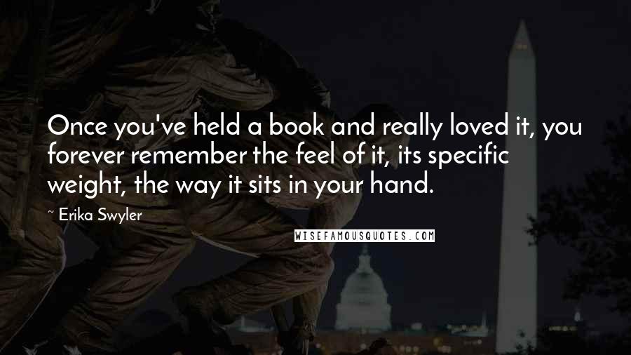 Erika Swyler Quotes: Once you've held a book and really loved it, you forever remember the feel of it, its specific weight, the way it sits in your hand.