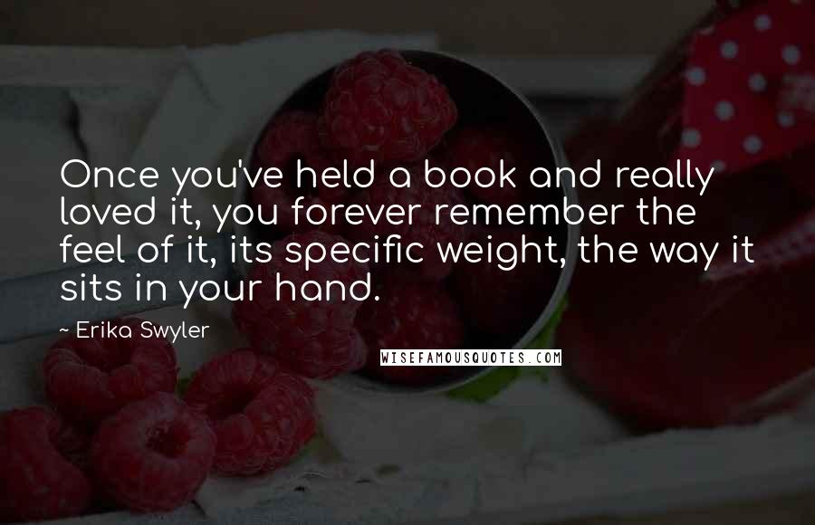 Erika Swyler Quotes: Once you've held a book and really loved it, you forever remember the feel of it, its specific weight, the way it sits in your hand.