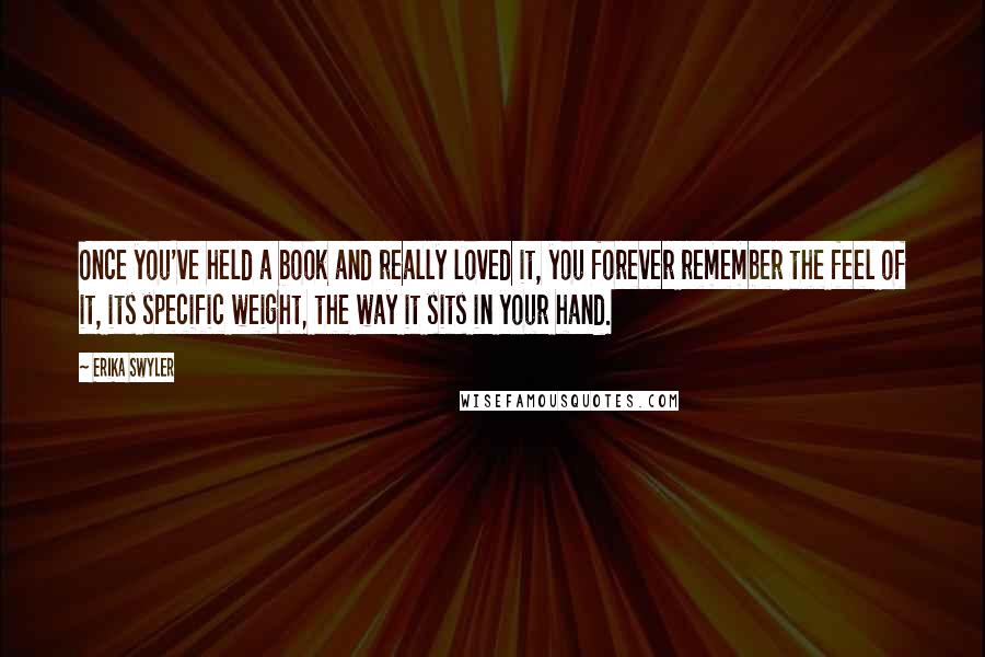 Erika Swyler Quotes: Once you've held a book and really loved it, you forever remember the feel of it, its specific weight, the way it sits in your hand.