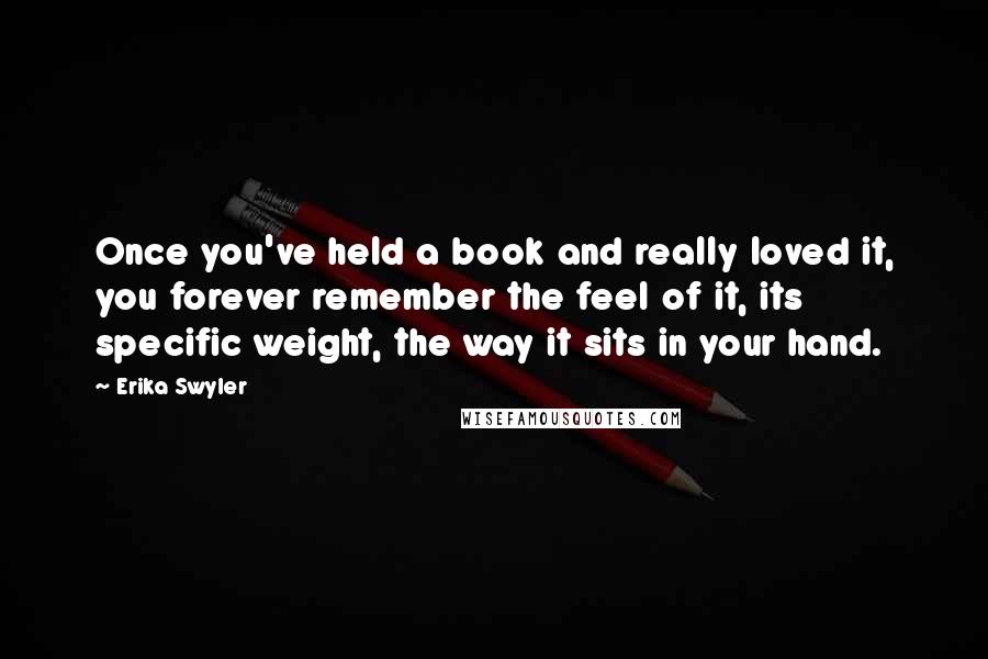 Erika Swyler Quotes: Once you've held a book and really loved it, you forever remember the feel of it, its specific weight, the way it sits in your hand.