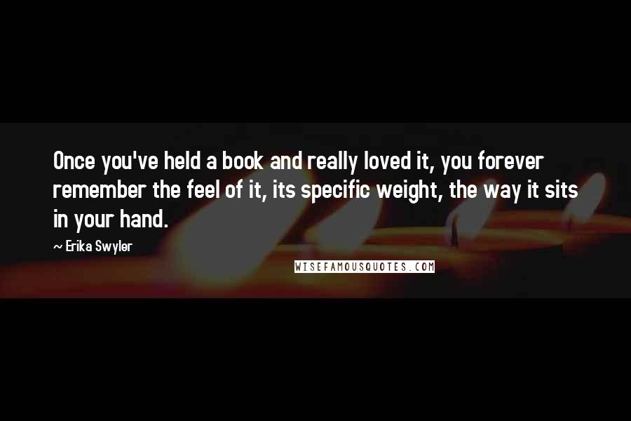 Erika Swyler Quotes: Once you've held a book and really loved it, you forever remember the feel of it, its specific weight, the way it sits in your hand.