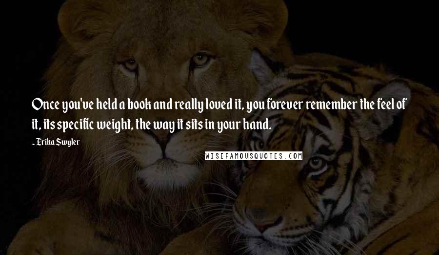 Erika Swyler Quotes: Once you've held a book and really loved it, you forever remember the feel of it, its specific weight, the way it sits in your hand.
