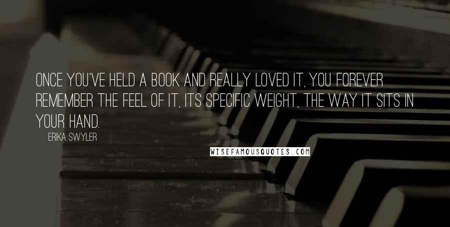 Erika Swyler Quotes: Once you've held a book and really loved it, you forever remember the feel of it, its specific weight, the way it sits in your hand.