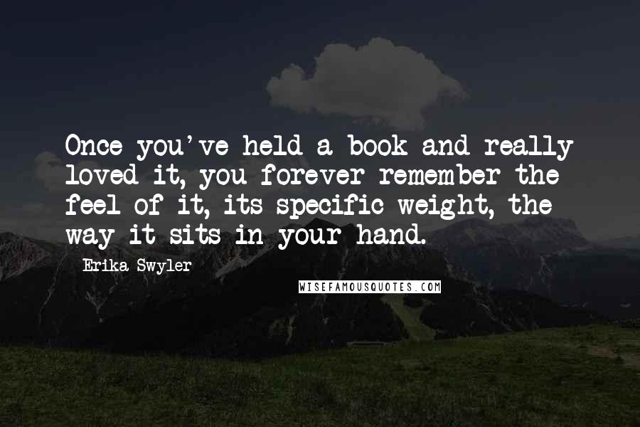 Erika Swyler Quotes: Once you've held a book and really loved it, you forever remember the feel of it, its specific weight, the way it sits in your hand.