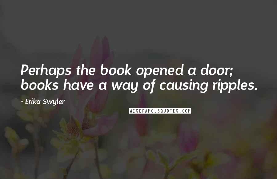 Erika Swyler Quotes: Perhaps the book opened a door; books have a way of causing ripples.