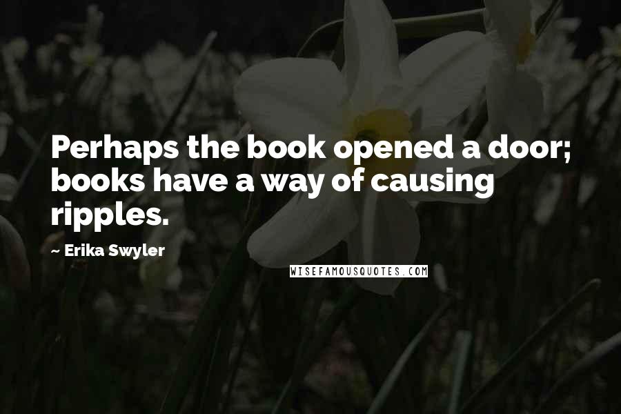 Erika Swyler Quotes: Perhaps the book opened a door; books have a way of causing ripples.