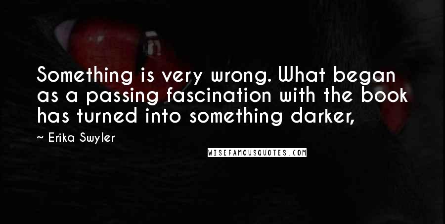 Erika Swyler Quotes: Something is very wrong. What began as a passing fascination with the book has turned into something darker,