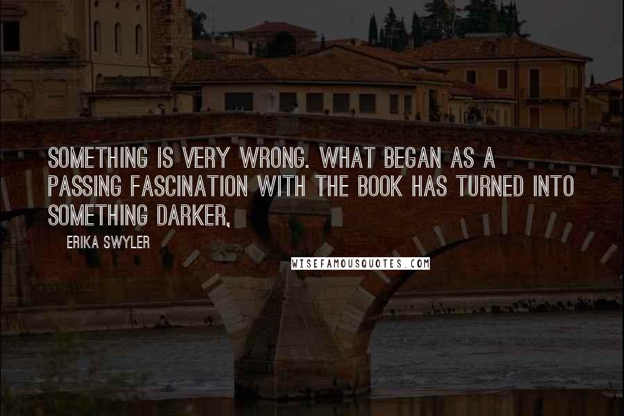 Erika Swyler Quotes: Something is very wrong. What began as a passing fascination with the book has turned into something darker,