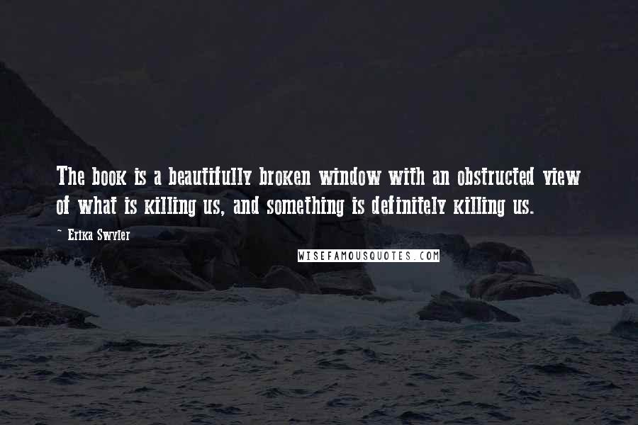 Erika Swyler Quotes: The book is a beautifully broken window with an obstructed view of what is killing us, and something is definitely killing us.