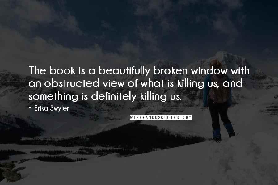 Erika Swyler Quotes: The book is a beautifully broken window with an obstructed view of what is killing us, and something is definitely killing us.