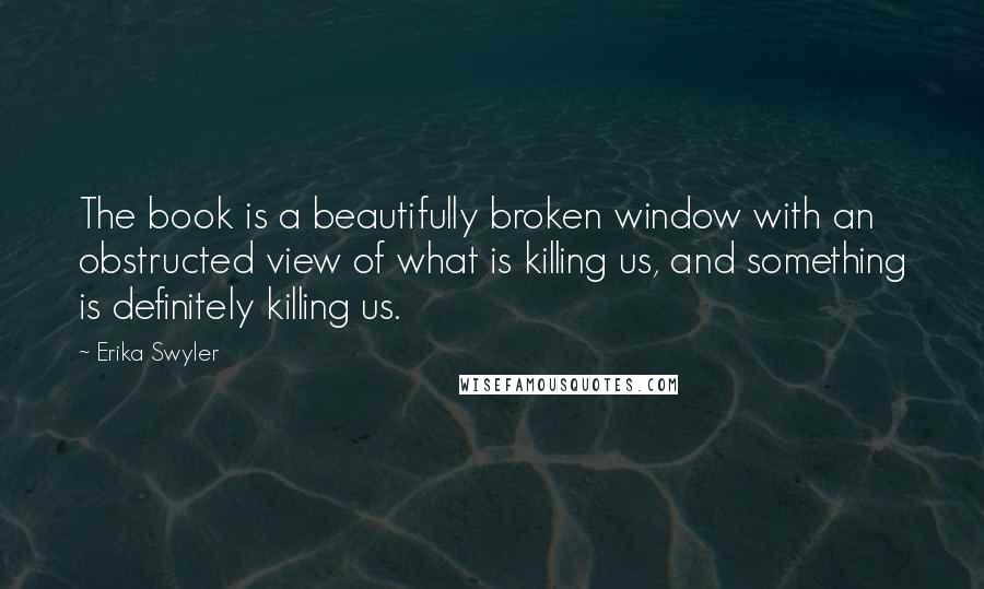 Erika Swyler Quotes: The book is a beautifully broken window with an obstructed view of what is killing us, and something is definitely killing us.