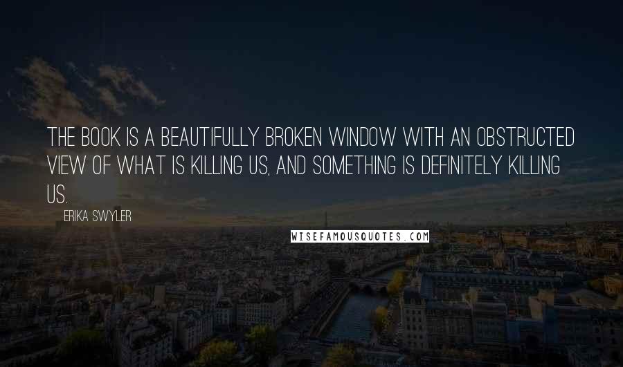 Erika Swyler Quotes: The book is a beautifully broken window with an obstructed view of what is killing us, and something is definitely killing us.