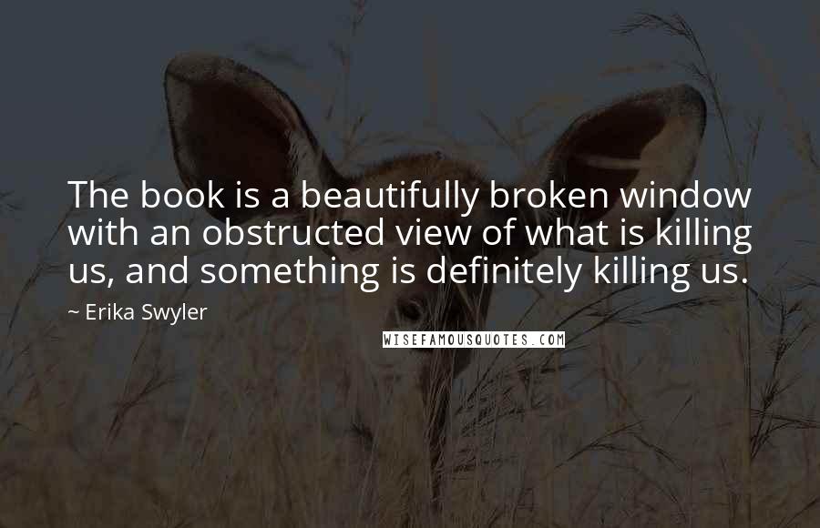 Erika Swyler Quotes: The book is a beautifully broken window with an obstructed view of what is killing us, and something is definitely killing us.