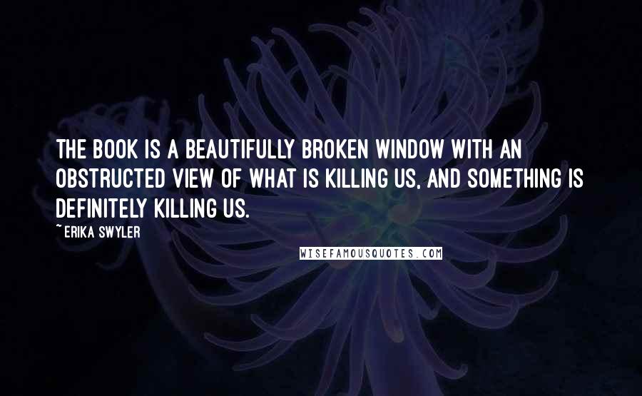 Erika Swyler Quotes: The book is a beautifully broken window with an obstructed view of what is killing us, and something is definitely killing us.