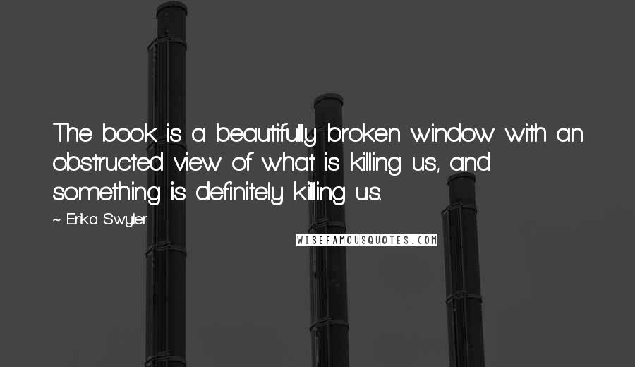 Erika Swyler Quotes: The book is a beautifully broken window with an obstructed view of what is killing us, and something is definitely killing us.